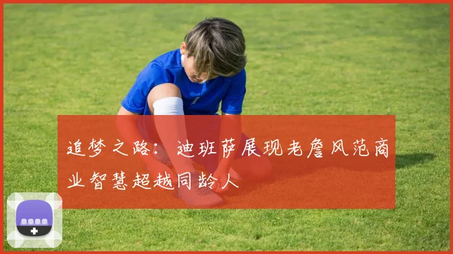 追梦之路：迪班萨展现老詹风范商业智慧超越同龄人