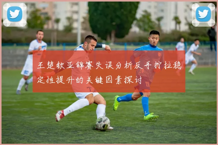 王楚钦亚锦赛失误分析反手拧拉稳定性提升的关键因素探讨